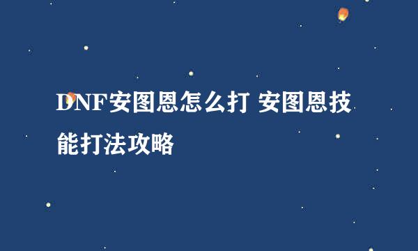 DNF安图恩怎么打 安图恩技能打法攻略