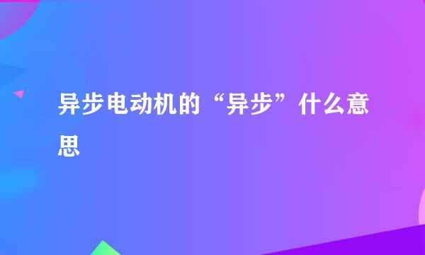 异步电动机的“异步”什么意思﹖