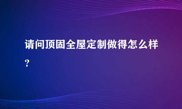 请问顶固全屋定制做得怎么样？