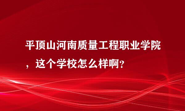 平顶山河南质量工程职业学院，这个学校怎么样啊？