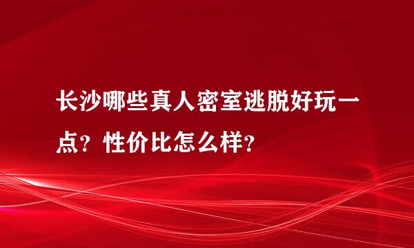 长沙哪些真人密室逃脱好玩一点？性价比怎么样？