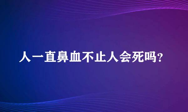 人一直鼻血不止人会死吗？