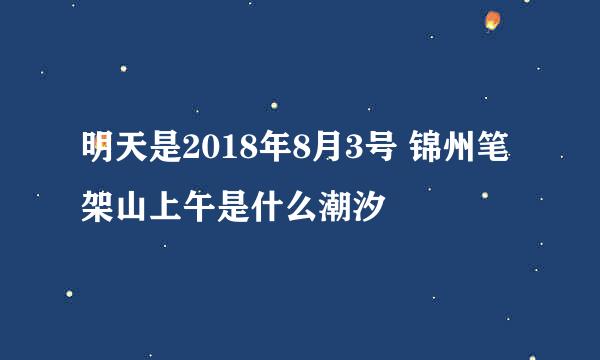 明天是2018年8月3号 锦州笔架山上午是什么潮汐