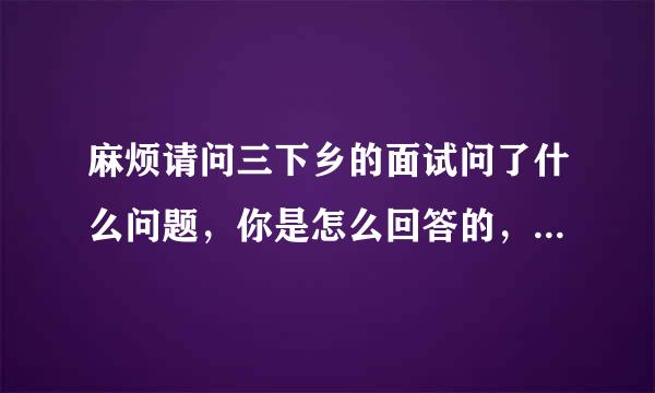 麻烦请问三下乡的面试问了什么问题，你是怎么回答的，三下乡是干什么的谢谢了