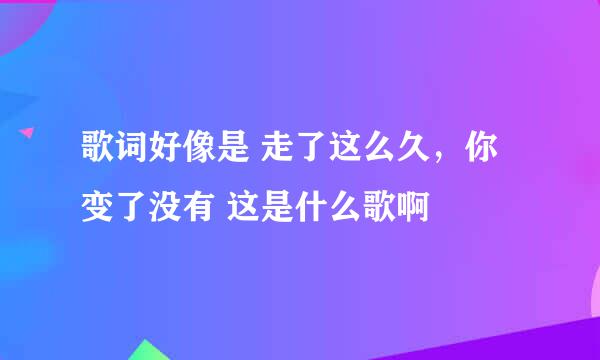 歌词好像是 走了这么久，你变了没有 这是什么歌啊