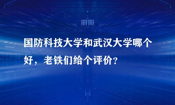 国防科技大学和武汉大学哪个好，老铁们给个评价？