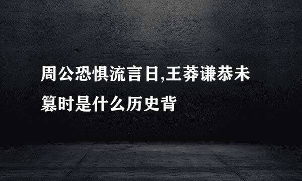 周公恐惧流言日,王莽谦恭未篡时是什么历史背