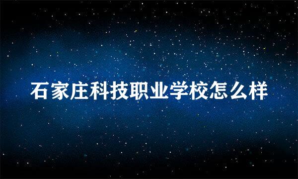 石家庄科技职业学校怎么样