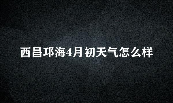 西昌邛海4月初天气怎么样