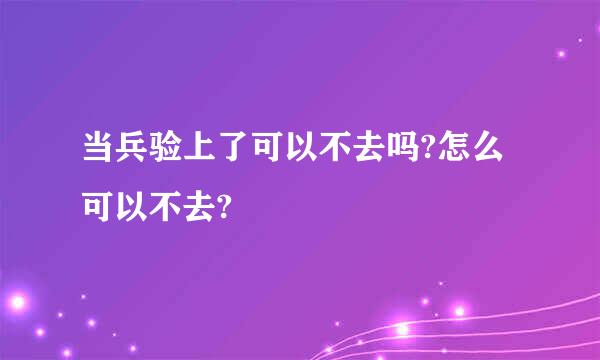 当兵验上了可以不去吗?怎么可以不去?