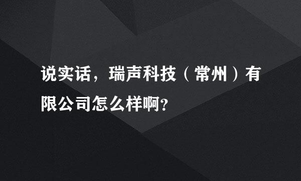 说实话，瑞声科技（常州）有限公司怎么样啊？