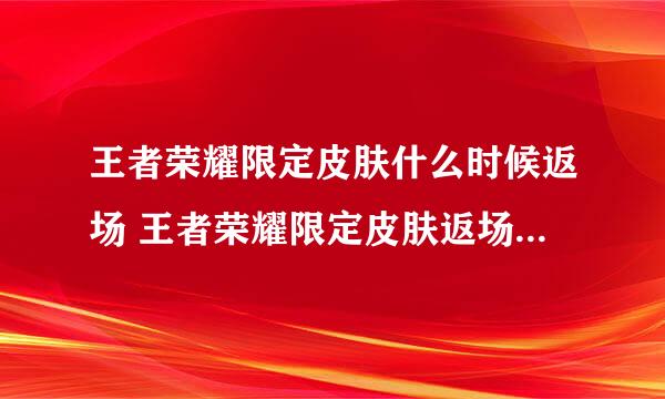 王者荣耀限定皮肤什么时候返场 王者荣耀限定皮肤返场时间公告