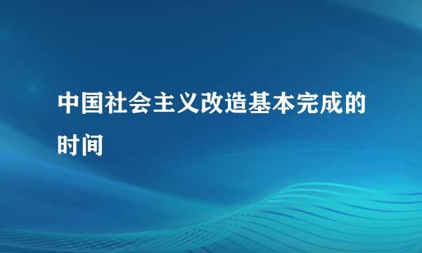 中国社会主义改造基本完成的时间