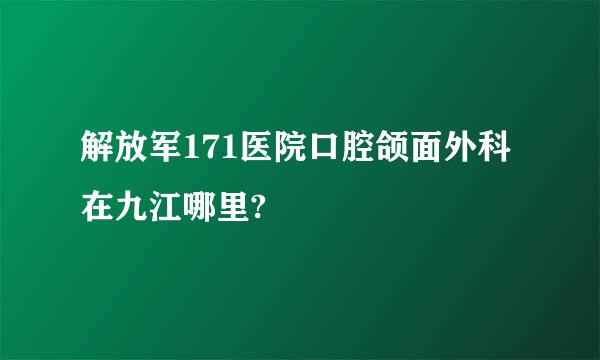 解放军171医院口腔颌面外科在九江哪里?