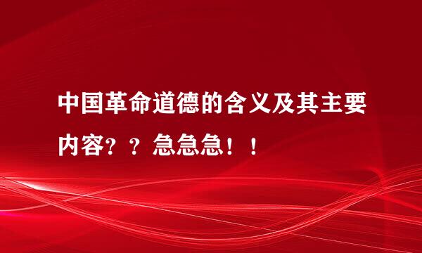 中国革命道德的含义及其主要内容？？急急急！！