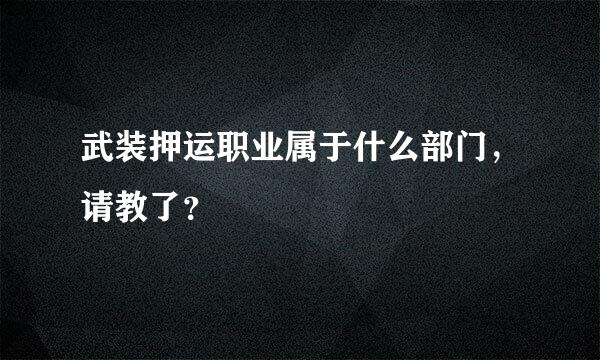 武装押运职业属于什么部门，请教了？