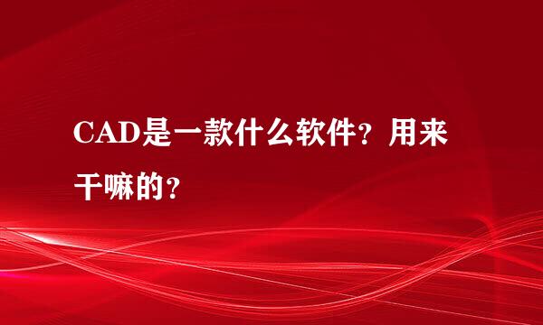 CAD是一款什么软件？用来干嘛的？