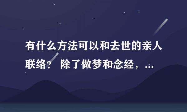 有什么方法可以和去世的亲人联络？ 除了做梦和念经，我想知道有什么偏方可以做到