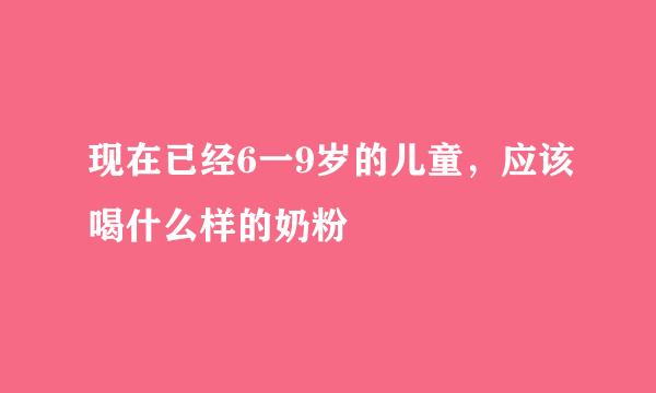 现在已经6一9岁的儿童，应该喝什么样的奶粉