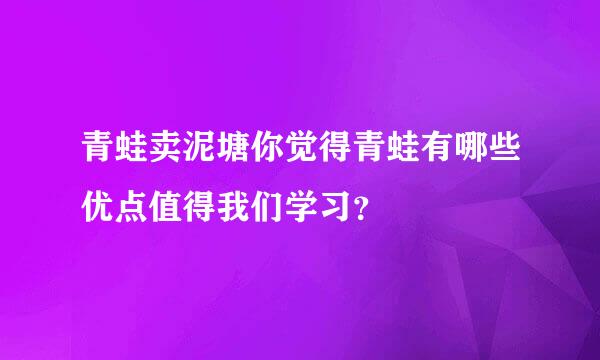 青蛙卖泥塘你觉得青蛙有哪些优点值得我们学习？