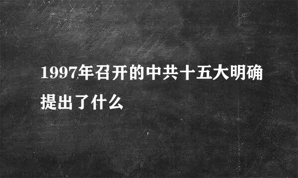 1997年召开的中共十五大明确提出了什么