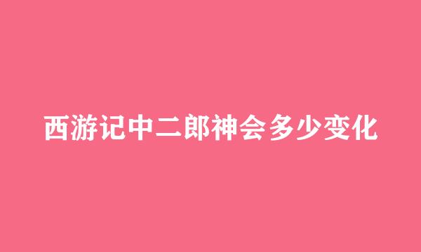 西游记中二郎神会多少变化