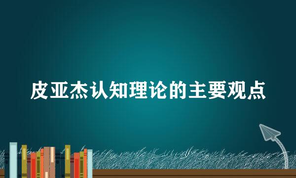 皮亚杰认知理论的主要观点