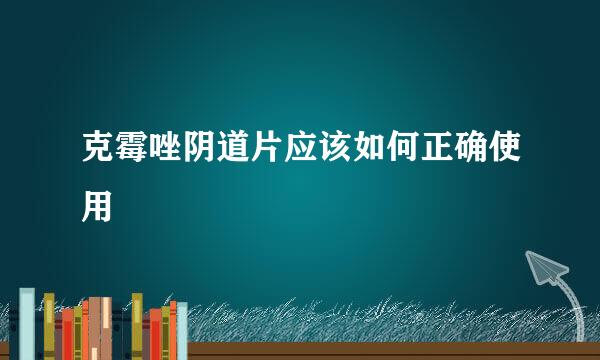 克霉唑阴道片应该如何正确使用