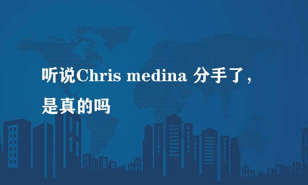 听说Chris medina 分手了，是真的吗