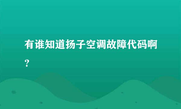 有谁知道扬子空调故障代码啊？