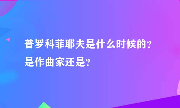 普罗科菲耶夫是什么时候的？是作曲家还是？