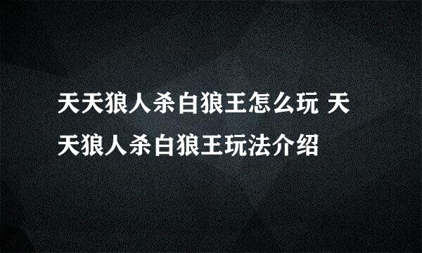 天天狼人杀白狼王怎么玩 天天狼人杀白狼王玩法介绍