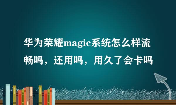 华为荣耀magic系统怎么样流畅吗，还用吗，用久了会卡吗