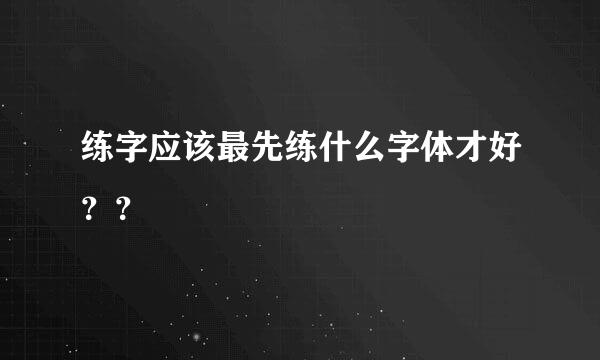 练字应该最先练什么字体才好？？