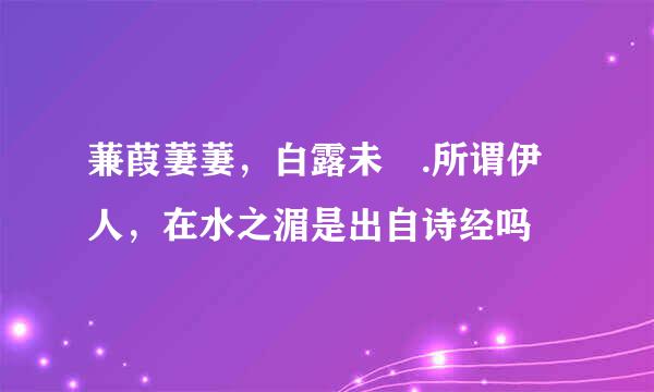 蒹葭萋萋，白露未晞.所谓伊人，在水之湄是出自诗经吗