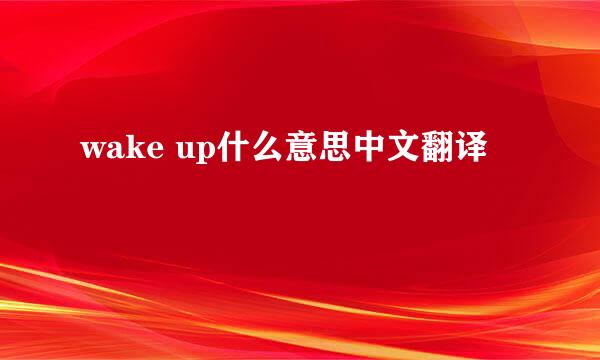 wake up什么意思中文翻译