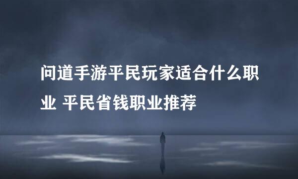 问道手游平民玩家适合什么职业 平民省钱职业推荐