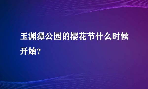 玉渊潭公园的樱花节什么时候开始？