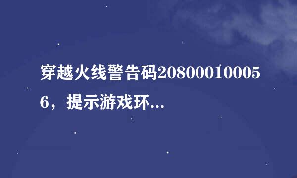 穿越火线警告码208000100056，提示游戏环境异常，重启机器再试，游戏重新下载的，重启也试过了！