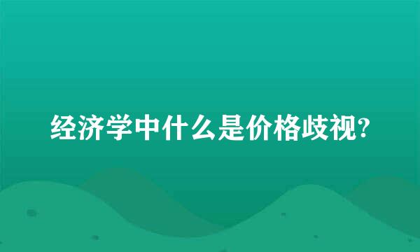 经济学中什么是价格歧视?