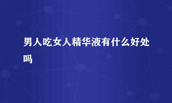 男人吃女人精华液有什么好处吗