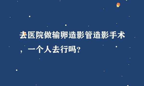 去医院做输卵造影管造影手术，一个人去行吗？