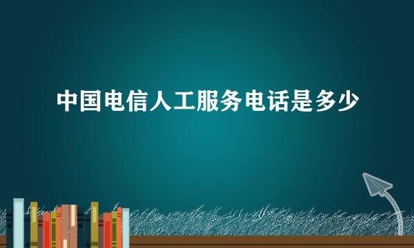 中国电信人工服务电话是多少