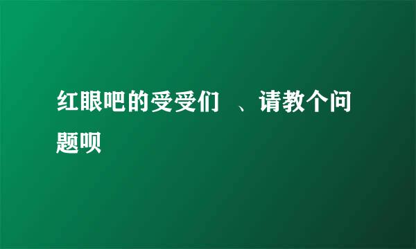 红眼吧的受受们  、请教个问题呗