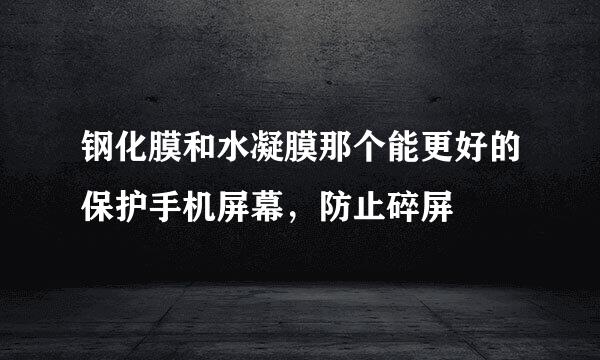 钢化膜和水凝膜那个能更好的保护手机屏幕，防止碎屏