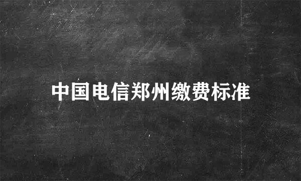 中国电信郑州缴费标准