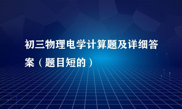 初三物理电学计算题及详细答案（题目短的）