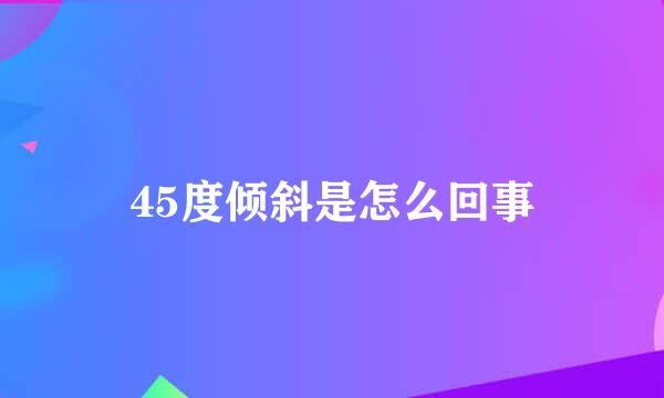 45度倾斜是怎么回事