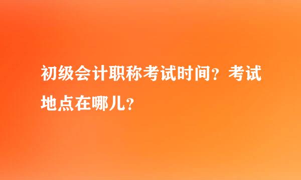 初级会计职称考试时间？考试地点在哪儿？