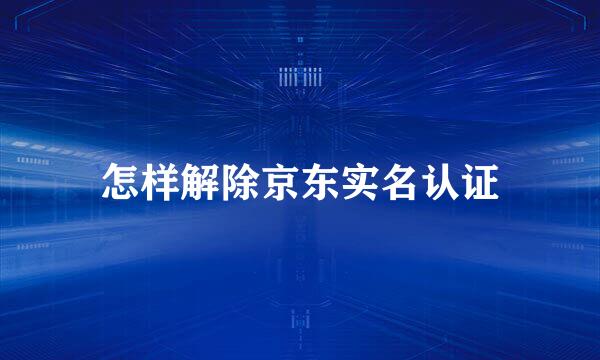 怎样解除京东实名认证